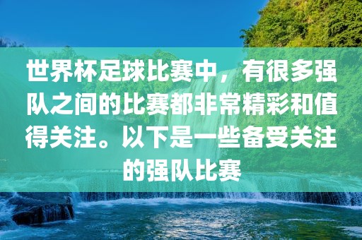 世界杯足球比赛中，有很多强队之间的比赛都非常精彩和值眉山市正发家政服务有限公司得关注。以下是一些备受关注的强队比赛