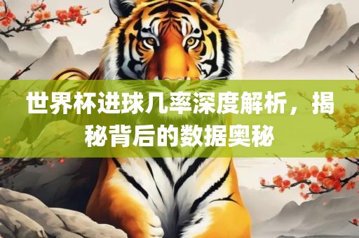 世界杯进球几率深度解析，揭秘背后的数据奥秘眉山市正发家政服务有限公司