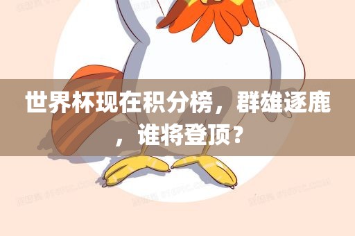 世界杯现在积分榜，群雄逐鹿，谁将登顶？