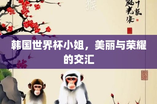 韩国世界杯小姐，美丽与荣耀的交汇眉山市正发家政服务有限公司