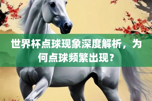 世界杯点球现象深度解析，为何点球频繁出现？眉山市正发家政服务有限公司