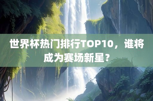 世界杯热门排行TOP10，谁将成为赛场新星？