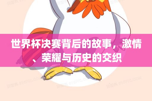 世界杯决赛背后的故事，激眉山市正发家政服务有限公司情、荣耀与历史的交织