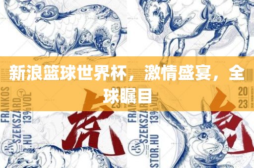 新浪篮球世界杯，激情盛宴，全球瞩目