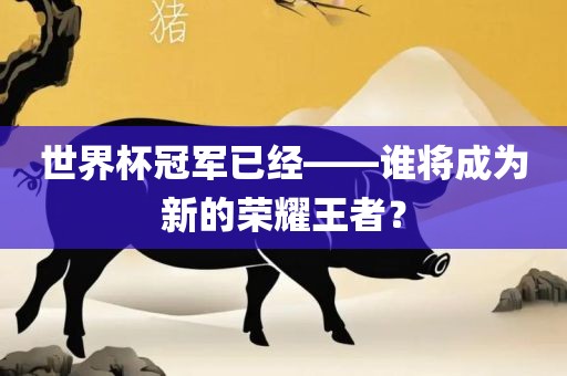 世界杯冠军已经眉山市正发家政服务有限公司——谁将成为新的荣耀王者？