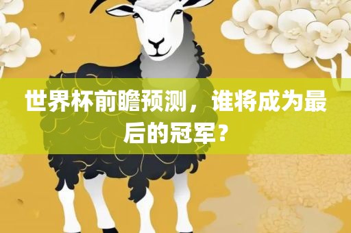 世界杯前瞻眉山市正发家政服务有限公司预测，谁将成为最后的冠军？