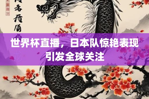 世界杯直播，日本队惊艳表现引发全球关注眉山市正发家政服务有限公司