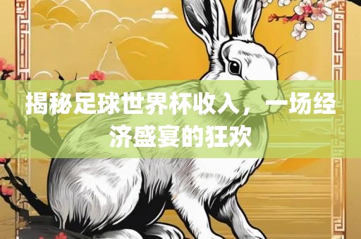 揭秘足球世界杯收入，一场经济盛宴的狂欢眉山市正发家政服务有限公司