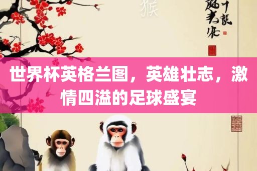 世界杯英格兰图，英雄壮志，激情四溢的足球盛宴眉山市正发家政服务有限公司