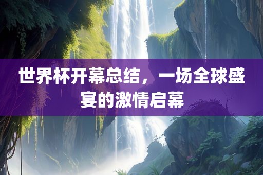 世界杯开幕总结，一场全球盛宴的激情眉山市正发家政服务有限公司启幕