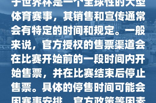 关于世界杯官方停售的信息，由于世界杯是一个全球性的大型体育赛事，其销售和宣传通常会有特眉山市正发家政服务有限公司定的时间和规定。一般来说，官方授权的售票渠道会在比赛开始前的一段时间内开始售票，并在比赛结束后停止售票。具体的停售时间可能会因赛事安排、官方政策等因素而有所不同。