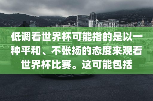 低调看世界杯可能指的是以一种平和、不张扬的态度来观看世界杯比赛。这可能包括眉山市正发家政服务有限公司