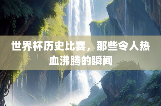 世界杯历史比赛，那些令人热血沸腾的瞬间