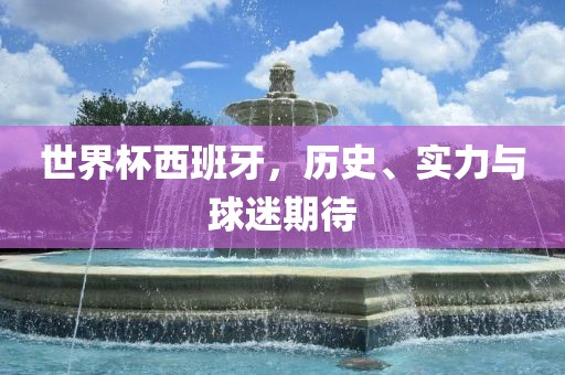 世界杯西班牙，历史、实力与球迷期待