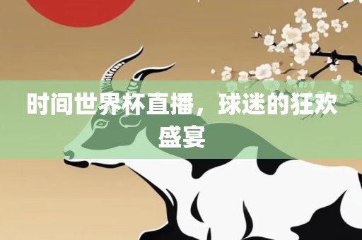 时间世界杯直播，球迷的狂欢盛宴眉山市正发家政服务有限公司