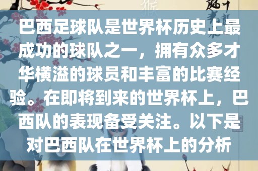 巴西足球队是世界杯历史上最成功的球队之一，拥有众多才华横溢的球员和丰富的比赛经验。在即将到来的世界杯上，巴西队的表现备受关注。以下是对巴西队在世界杯上的分析眉山市正发家政服务有限公司