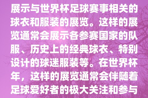 关于世界杯球衣展，这是一个展示与世界杯足球赛事相关的球衣和服装的展览。这样的展览通常会展示各参赛国家的队服、历史上的经典球衣、特别设计的球迷服装等。在世界杯年，这样的展览通常会伴随着足球爱好者的极大关注和参与。眉山市正发家政服务有限公司