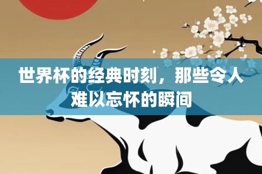 世界杯的经典时刻，那些令人难以忘怀的瞬间