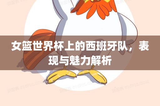 女篮世界杯上的西班牙队，表现与魅力解析眉山市正发家政服务有限公司