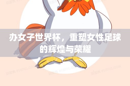 办女子世界杯，重塑女性足球的辉煌与荣耀眉山市正发家政服务有限公司