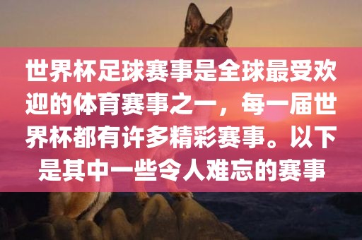 世界杯足球赛事是全球最受欢迎的体育赛事之一，每一届世界杯都有许多精彩赛事。以下是其中一些令人难忘的赛事眉山市正发家政服务有限公司