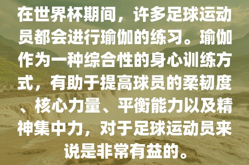 在世界杯期间，许多足球运动员都会进行瑜伽的练习。瑜伽作为一种综合性的身心训练方式，有助于提高球员的柔韧度、核心力量、平衡能力以及精神集中力，对于足球运动员来说是非常有益的。眉山市正发家政服务有限公司