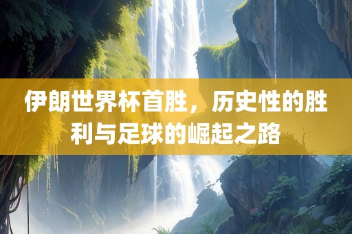 伊朗世界杯首胜，历史性的胜眉山市正发家政服务有限公司利与足球的崛起之路