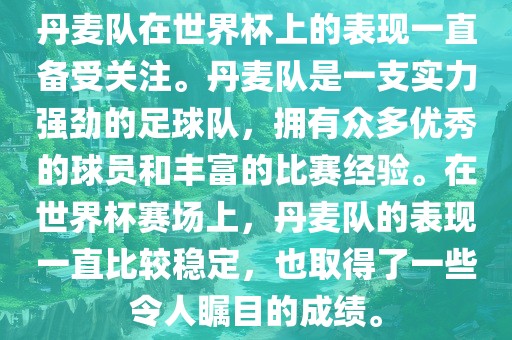 丹麦队在世界杯上的表现一直备受关注。丹麦队是一支实力强劲的足球队，拥有众多优秀的球员和丰富的比赛经验。在世界杯赛场上，丹麦队的表现一直比较稳定，也取得了一些令人瞩目的成绩。